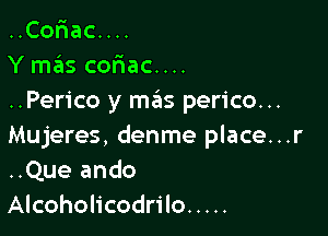 ..Cor1ac....
Y m3s coriac....
..Perico y mziis perico...

Mujeres, denme place...r
..Que ando
Alcoholicodrilo .....