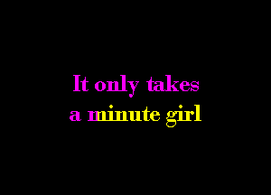 It only takes

a minute girl
