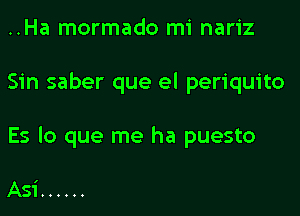 ..Ha mormado mi nariz
Sin saber que el periquito
Es lo que me ha puesto

Asi ......