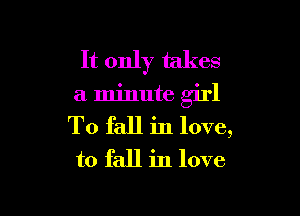 It only takes

a. minute girl

To fall in love,
to fall in love