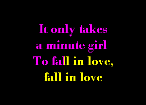 It only takes

a. minute girl

To fall in love,
fall in love