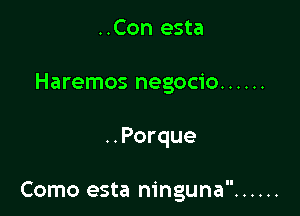 ..Con esta
Haremos negocio ......

..Porque

Como esta ninguna ......