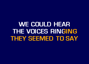 WE COULD HEAR
THE VOICES RINGING
THEY SEEMED TO SAY