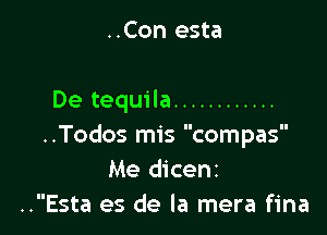 ..Con esta

De tequila ............

..Todos mis compas
Me dicent
..Esta es de la mera fina