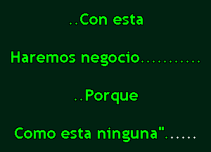 ..Con esta
Haremos negocio ...........

..Porque

Como esta ninguna ......