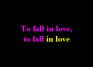 To fall in love,

to fall in love