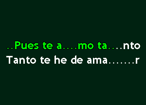 ..Pues te a....mo ta....nto

Tanto te he de ama ....... r