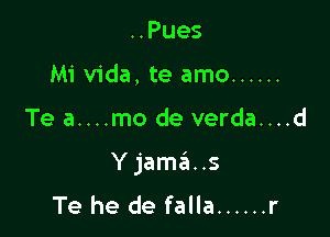 ..Pues
Mi Vida, te amo ......

Te a....mo de verda....d

Y jam6. .5
Te he de falla ...... r