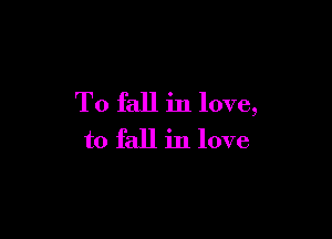 To fall in love,

to fall in love