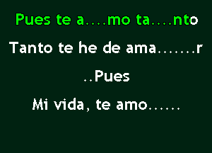 Pues te a....mo ta....nto
Tanto te he de ama ....... r

..Pues

Mi Vida, te amo ......