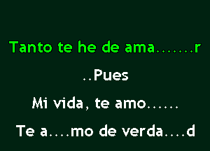 Tanto te he de ama ....... r

..Pues

Mi Vida, te amo ......

Te a....mo de verda....d