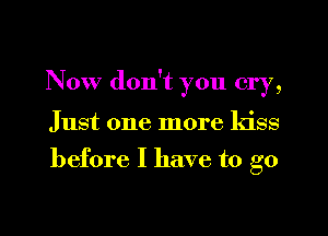 Now don't you cry,

Just one more kiss
before I have to go