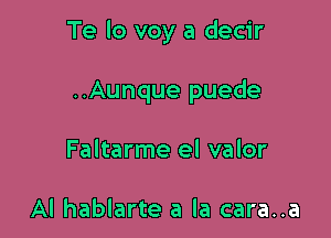 Te lo voy a decir

..Aunque puede
Faltarme el valor

Al hablarte a la cara..a