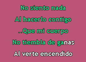 No siento nada
AI hacerlo contigo

..Que mi cuerpo

No tiembla de ganas

Al verte encendido