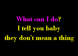 What can I do?
I tell you baby

they don't mean a thing