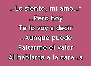 ..Lo siento, mi amo..r
..Pero hoy
Te Io voy a decir

..Aunque puede
Faltarme el valor
Al hablarte a la cara..a