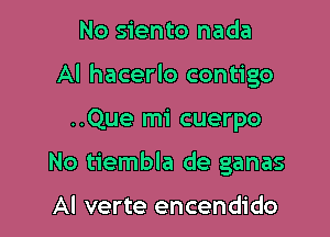 No siento nada
AI hacerlo contigo

..Que mi cuerpo

No tiembla de ganas

Al verte encendido