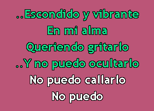 ..Escondido y vibrante
En mi alma
Queriendo gritarlo

..Y no puedo ocultarlo
No puedo callarlo
No puedo