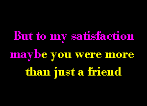 But to my satisfaction

maybe you were more

than just a friend