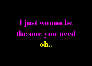 I just wanna be

the one you need

011..