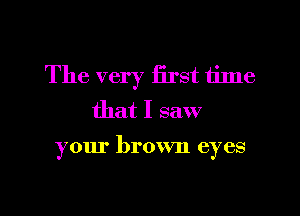 The very iirst time
that I saw

your brown eyes

g