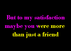 But to my satisfaction

maybe you were more

than just a friend
