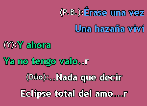 (P-B-)tErase una vez

Una hazafla Vivi
(Y)IY ahora
Ya no tengo valo..r
(DUO)2..Nada que decir

Eclipse total del amo...r