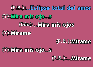 (P-B-)I..Eclipse total del amor
(Y)2Mira mis ojo..s
(DdO)I..Mira mis ojos
(Y)2Mirame

(P. 8- )tMirame
(Y)1Mira mis ojo..s
(P. B. )1 . .Mirame