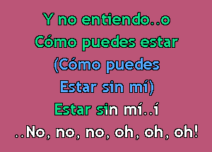 Y no entiendo. .o
Cdmo puedes estar
(C6mo puedes

Estar sin mi)
Estar sin mi..i
HNo,no,no,oh,oh,oh!