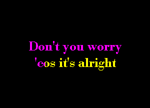 Don't you worry

'cos it's alright