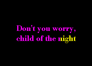 Don't you worry,

child of the night