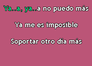 Ya..a, ya..a no puedo H135

Ya me es imposible

Soportar otro dia mis