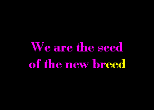 We are the seed

of the new breed