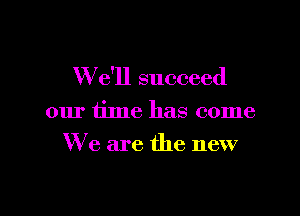 We'll succeed

01u' time has come
We are the new