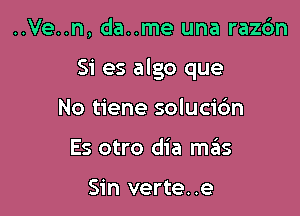 ..Ve..n, da..me una razc'm

Si es algo que

No tiene soluci6n
Es otro dia mrEus

Sin verte. .e