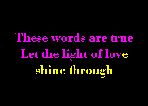 These words are We

Let the light of love
shine through