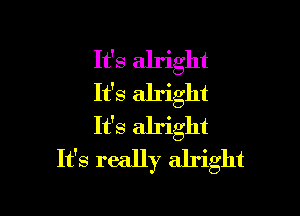 It's alright
It's alright

It's alright
It's really alright