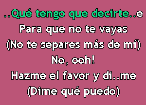 ..Qus'2 tengo que decirte..e
Para que no te vayas
(No te separes ITIE'IS de mi)
No,ooh!

Hazme el favor y di..me
(Dime qus'z puedo)