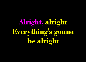 Alright, alright
Everything's gonna
be alright