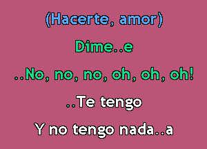 (Hacerte, amor)
Dime..e
No,no,no,oh,oh,oh!

..Te tengo

Y no tengo nada..a