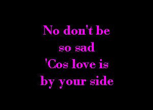 No don't be

so sad
'Cos love is

by your side