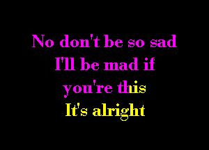 No don't be so sad
I'll be mad if

you're this
It's alright