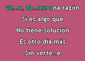 Ve..n, da..me una razc'm

Si es algo que

No tiene soluci6n
Es otro dia mrEus

Sin verte. .e