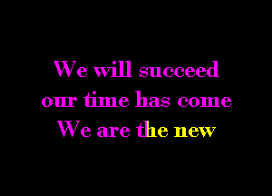 We will succeed

our time has come
We are the new

g