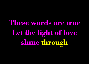 These words are We

Let the light of love
shine through