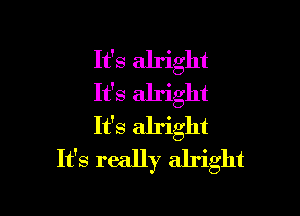 It's alright
It's alright

It's alright
It's really alright