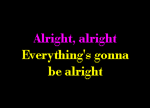 Alright, alright
Everything's gonna
be alright