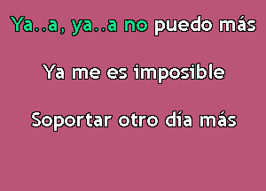 Ya..a, ya..a no puedo H135

Ya me es imposible

Soportar otro dia mis