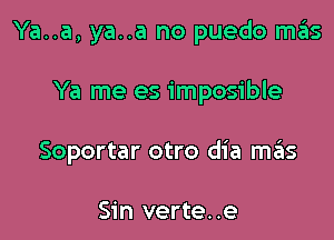 Ya..a, ya..a no puedo H135

Ya me es imposible

Soportar otro dia mis

Sin verte..e