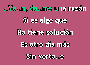 ..Ve..n, da..me una razc'm

Si es algo que

No tiene soluci6n
Es otro dia mrEus

Sin verte. .e